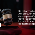 Se reforma Ley de Amparo, en materia de suspensión del acto reclamado e inconstitucionalidad de normas generales