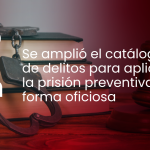 Se amplió el catálogo de delitos para aplicar la prisión preventiva de forma oficiosa